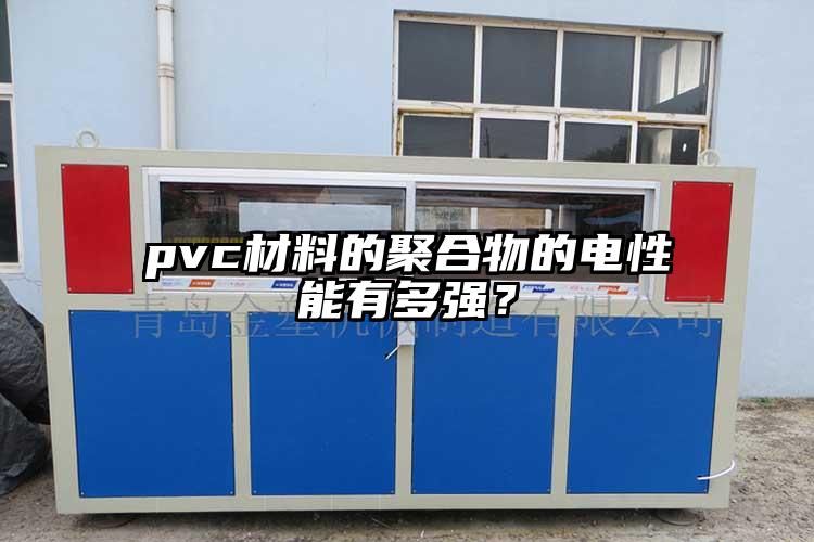 pvc材料的聚合物的電性能有多強(qiáng)？