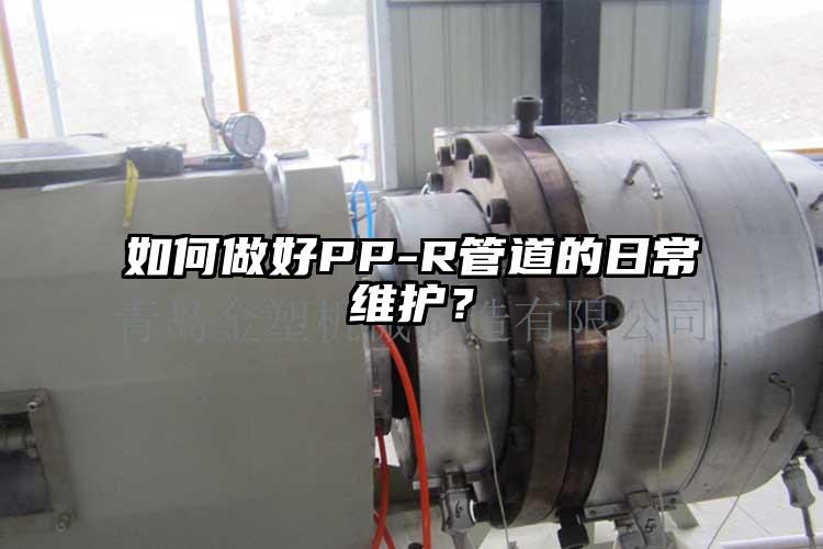 如何做好PP-R管道的日常維護(hù)？