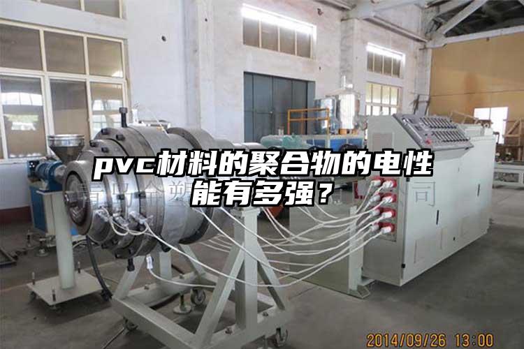 pvc材料的聚合物的電性能有多強(qiáng)？