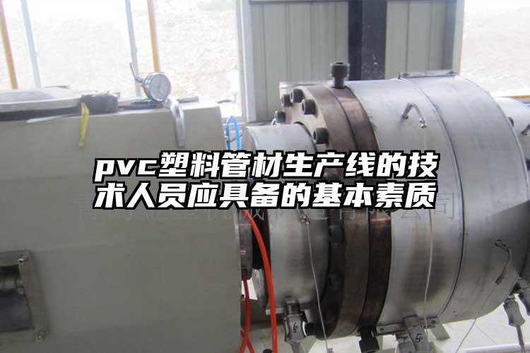 pvc塑料管材生產線的技術人員應具備的基本素質